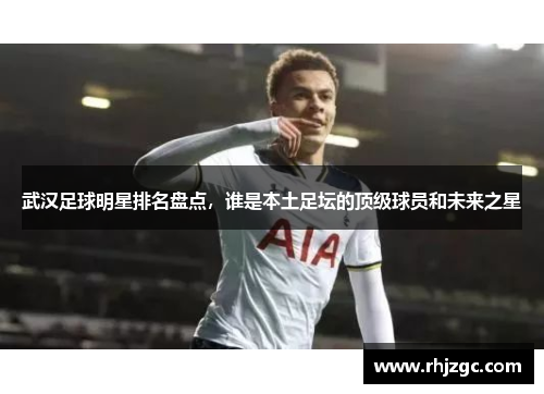 武汉足球明星排名盘点，谁是本土足坛的顶级球员和未来之星