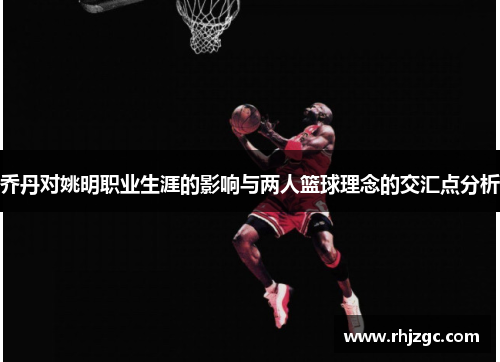 乔丹对姚明职业生涯的影响与两人篮球理念的交汇点分析