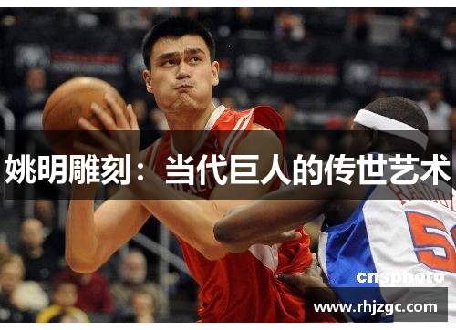 姚明雕刻：当代巨人的传世艺术