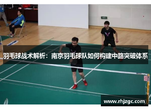 羽毛球战术解析：南京羽毛球队如何构建中路突破体系
