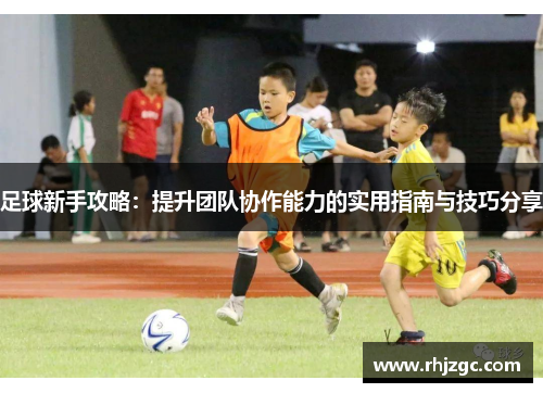 足球新手攻略：提升团队协作能力的实用指南与技巧分享