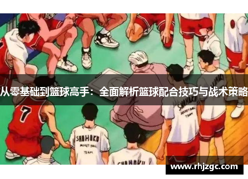 从零基础到篮球高手：全面解析篮球配合技巧与战术策略