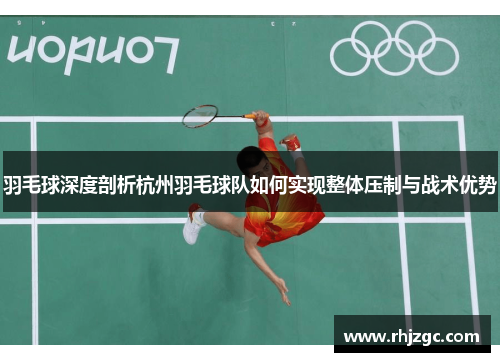 羽毛球深度剖析杭州羽毛球队如何实现整体压制与战术优势