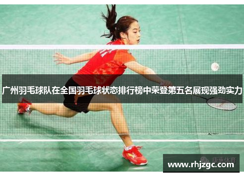 广州羽毛球队在全国羽毛球状态排行榜中荣登第五名展现强劲实力