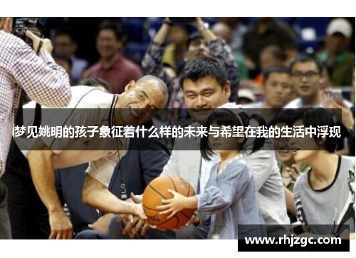 梦见姚明的孩子象征着什么样的未来与希望在我的生活中浮现