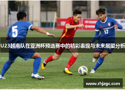 U23越南队在亚洲杯预选赛中的精彩表现与未来展望分析