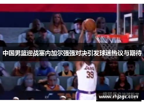 中国男篮迎战塞内加尔强强对决引发球迷热议与期待