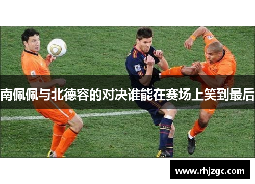 南佩佩与北德容的对决谁能在赛场上笑到最后