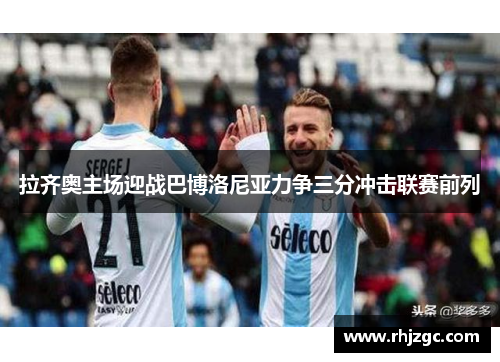 拉齐奥主场迎战巴博洛尼亚力争三分冲击联赛前列