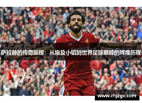 萨拉赫的传奇旅程：从埃及小镇到世界足球巅峰的辉煌历程