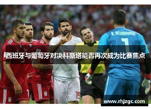 西班牙与葡萄牙对决科斯塔能否再次成为比赛焦点
