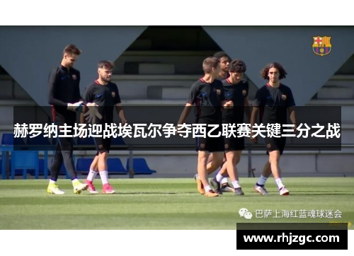 赫罗纳主场迎战埃瓦尔争夺西乙联赛关键三分之战